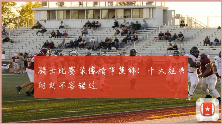 骑士比赛录像精华集锦：十大经典时刻不容错过