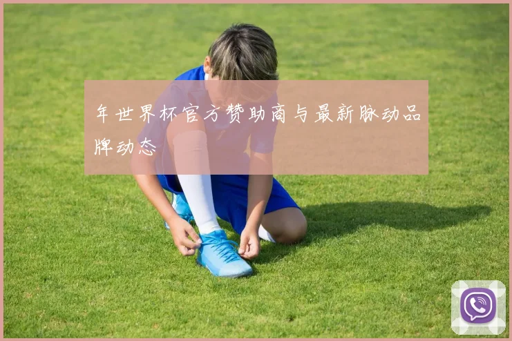 年世界杯官方赞助商与最新脉动品牌动态