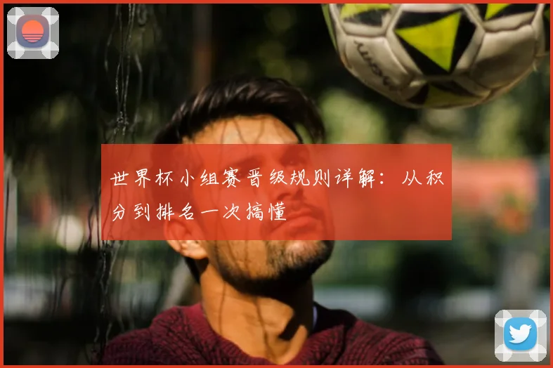 世界杯小组赛晋级规则详解：从积分到排名一次搞懂