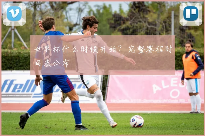 世界杯什么时候开始？完整赛程时间表公布