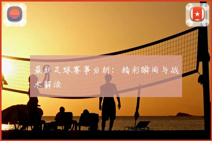 最新足球赛事分析:精彩瞬间与战术解读