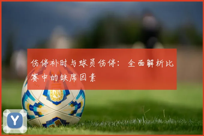 伤停补时与球员伤停:全面解析比赛中的缺席因素