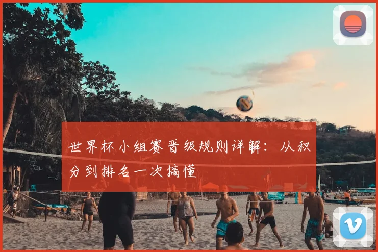 世界杯小组赛晋级规则详解：从积分到排名一次搞懂