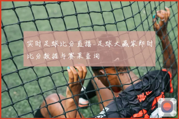 实时足球比分直播_足球大赢家即时比分数据与赛果查询