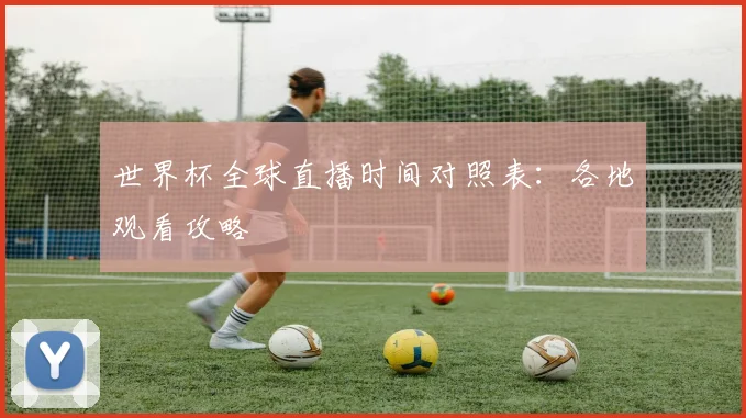 世界杯全球直播时间对照表:各地观看攻略
