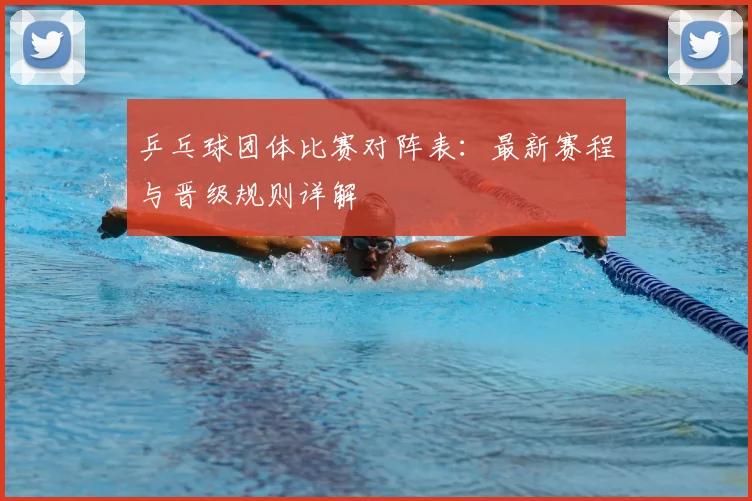 乒乓球团体比赛对阵表:最新赛程与晋级规则详解