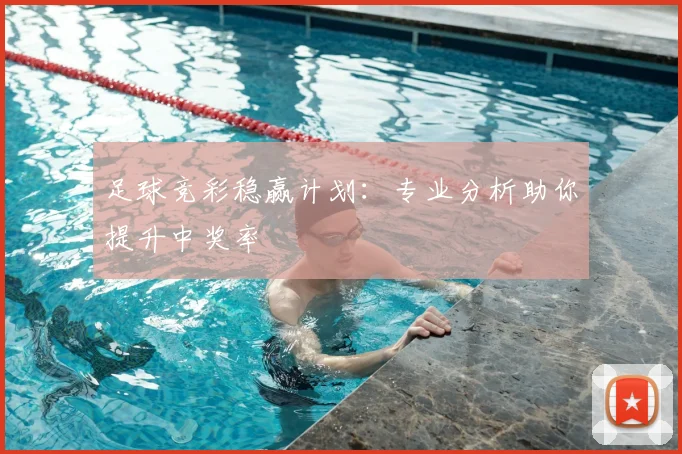 足球竞彩稳赢计划：专业分析助你提升中奖率