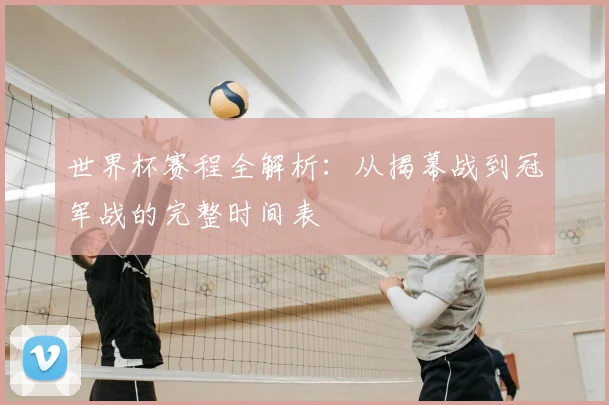 世界杯赛程全解析：从揭幕战到冠军战的完整时间表