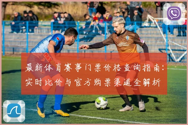 最新体育赛事门票价格查询指南：实时比价与官方购票渠道全解析