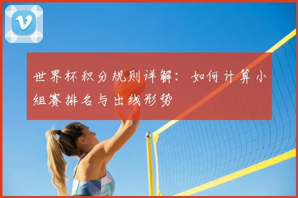 世界杯积分规则详解：如何计算小组赛排名与出线形势