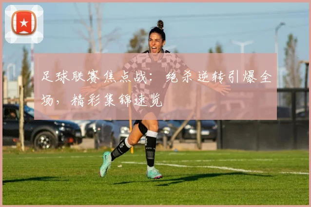 足球联赛焦点战:绝杀逆转引爆全场,精彩集锦速览