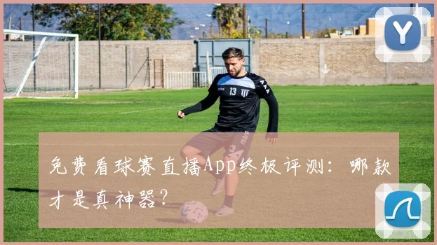 免费看球赛直播App终极评测:哪款才是真神器?