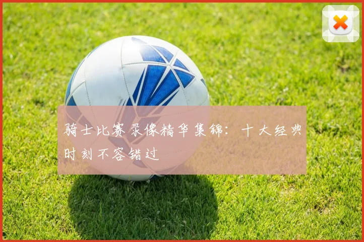 骑士比赛录像精华集锦：十大经典时刻不容错过