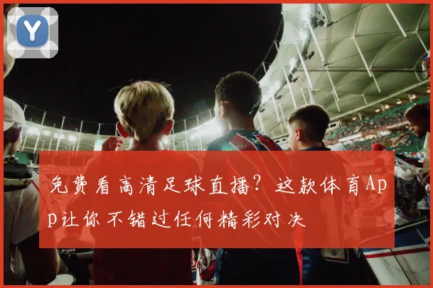 免费看高清足球直播?这款体育App让你不错过任何精彩对决