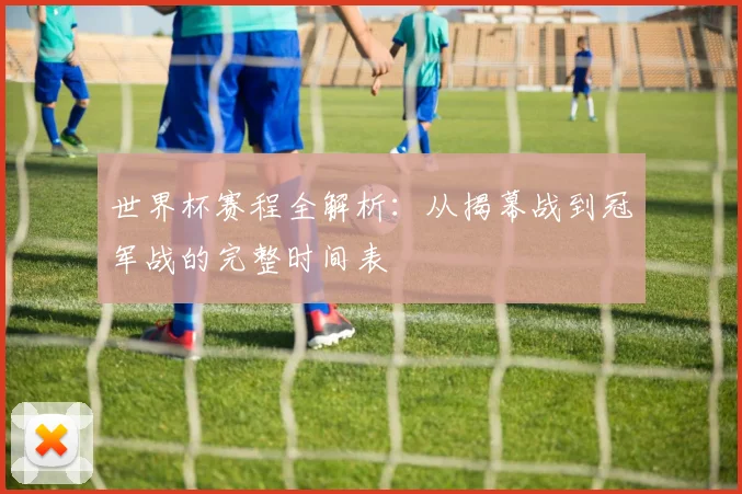 世界杯赛程全解析：从揭幕战到冠军战的完整时间表