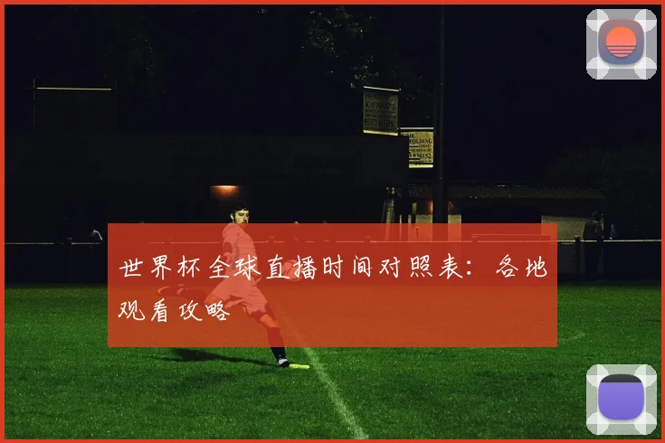 世界杯全球直播时间对照表:各地观看攻略