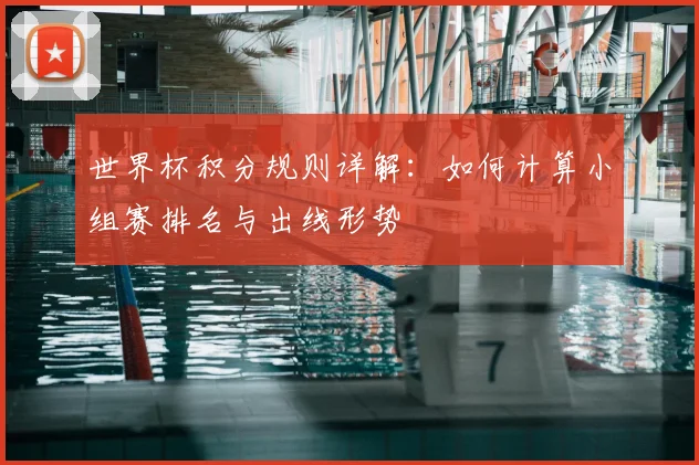世界杯积分规则详解：如何计算小组赛排名与出线形势